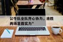 公牛队全队齐心协力，连胜两场显露实力&quot;的简单介绍